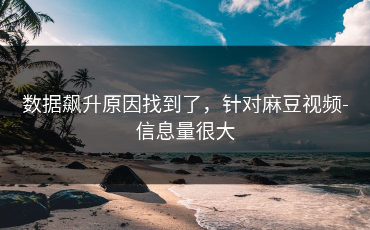 数据飙升原因找到了，针对麻豆视频-信息量很大
